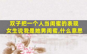 双子把一个人当闺蜜的表现 女生说我是她男闺蜜,什么意思